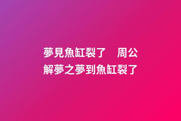 夢見魚缸裂了　周公解夢之夢到魚缸裂了